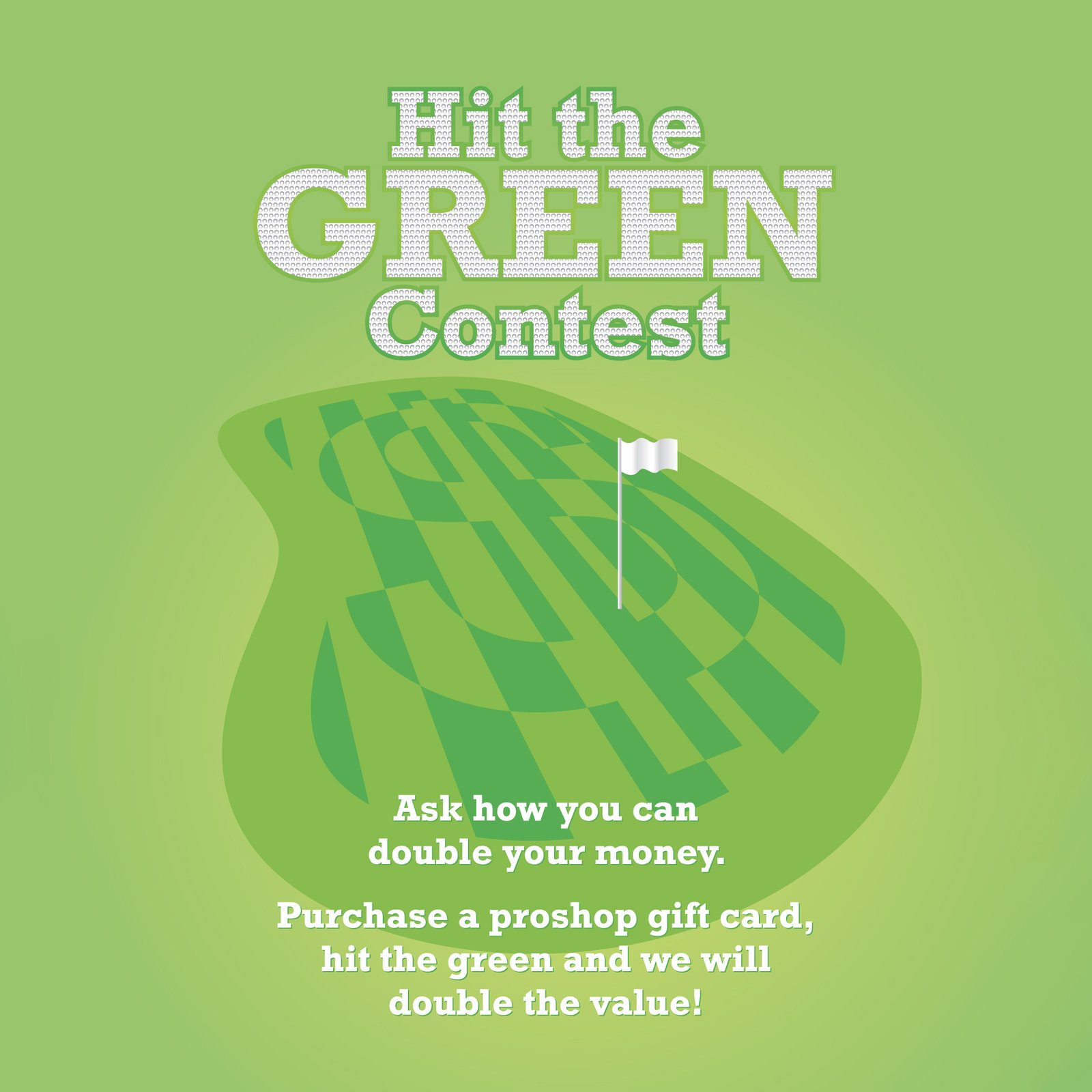 Hit the Green Contest. Purchase a proshop gift card, hit the green and we will double the value! There is a money symbol mowed into the grass.